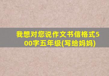 我想对您说作文书信格式500字五年级(写给妈妈)