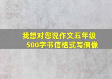 我想对您说作文五年级500字书信格式写偶像