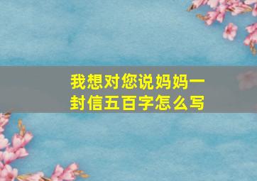 我想对您说妈妈一封信五百字怎么写