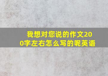 我想对您说的作文200字左右怎么写的呢英语