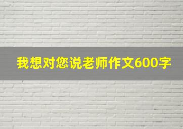 我想对您说老师作文600字