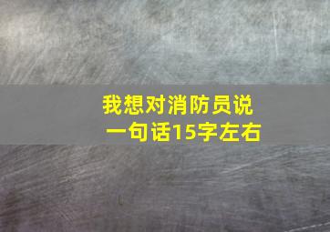 我想对消防员说一句话15字左右