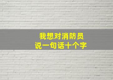 我想对消防员说一句话十个字