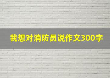 我想对消防员说作文300字