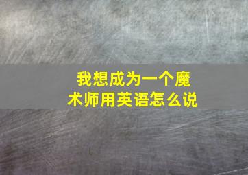 我想成为一个魔术师用英语怎么说