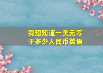 我想知道一美元等于多少人民币英语