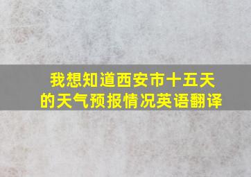 我想知道西安市十五天的天气预报情况英语翻译