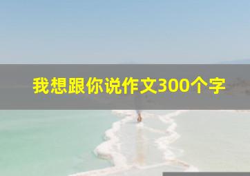 我想跟你说作文300个字