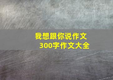 我想跟你说作文300字作文大全