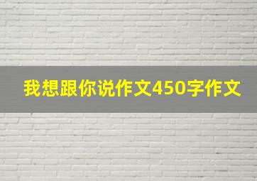 我想跟你说作文450字作文