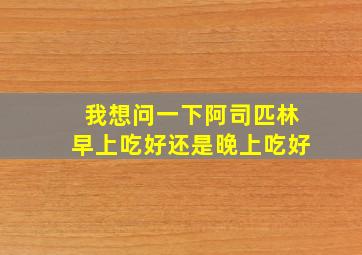 我想问一下阿司匹林早上吃好还是晚上吃好