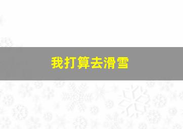 我打算去滑雪