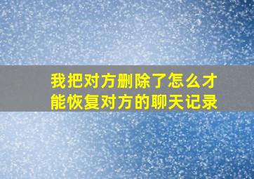 我把对方删除了怎么才能恢复对方的聊天记录