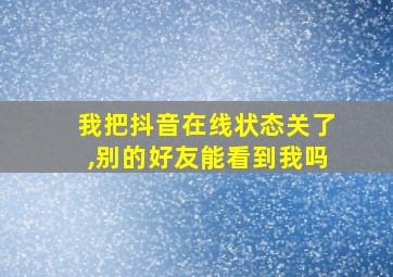 我把抖音在线状态关了,别的好友能看到我吗