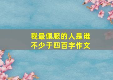 我最佩服的人是谁不少于四百字作文