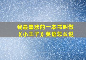 我最喜欢的一本书叫做《小王子》英语怎么说