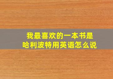 我最喜欢的一本书是哈利波特用英语怎么说