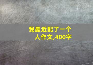 我最近配了一个人作文,400字