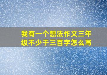 我有一个想法作文三年级不少于三百字怎么写