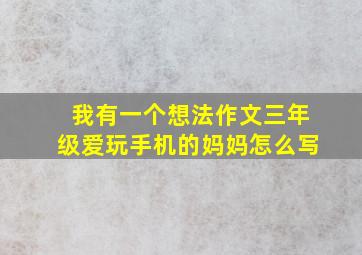 我有一个想法作文三年级爱玩手机的妈妈怎么写