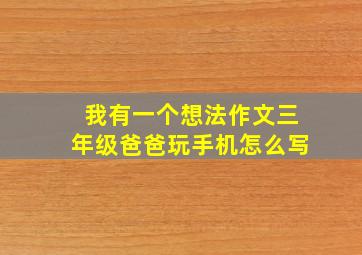 我有一个想法作文三年级爸爸玩手机怎么写