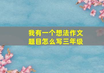 我有一个想法作文题目怎么写三年级