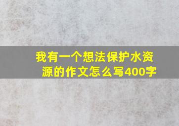 我有一个想法保护水资源的作文怎么写400字