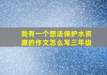 我有一个想法保护水资源的作文怎么写三年级