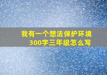 我有一个想法保护环境300字三年级怎么写