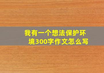 我有一个想法保护环境300字作文怎么写