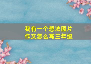 我有一个想法图片作文怎么写三年级