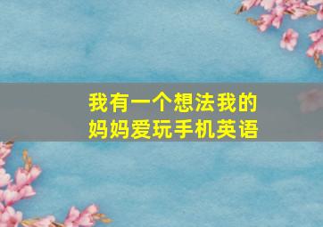 我有一个想法我的妈妈爱玩手机英语