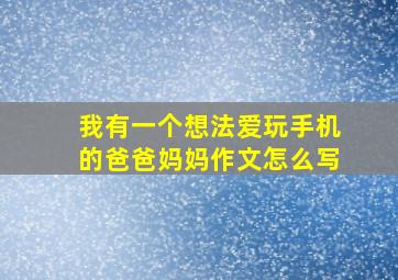 我有一个想法爱玩手机的爸爸妈妈作文怎么写