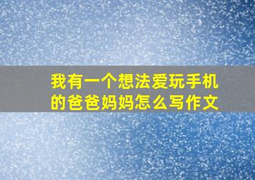 我有一个想法爱玩手机的爸爸妈妈怎么写作文