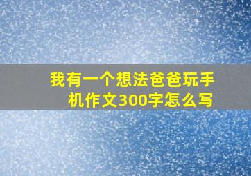 我有一个想法爸爸玩手机作文300字怎么写