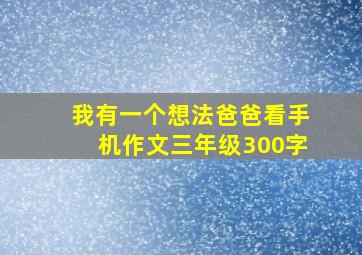 我有一个想法爸爸看手机作文三年级300字