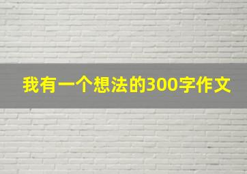 我有一个想法的300字作文