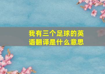 我有三个足球的英语翻译是什么意思