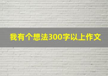 我有个想法300字以上作文