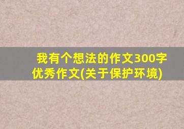 我有个想法的作文300字优秀作文(关于保护环境)