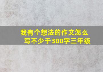 我有个想法的作文怎么写不少于300字三年级