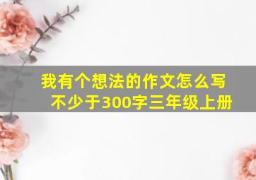 我有个想法的作文怎么写不少于300字三年级上册