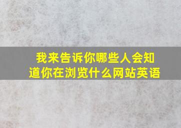 我来告诉你哪些人会知道你在浏览什么网站英语