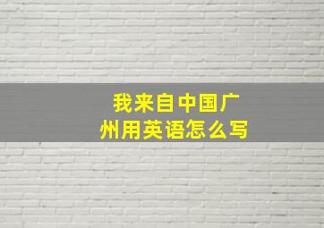 我来自中国广州用英语怎么写