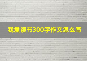 我爱读书300字作文怎么写