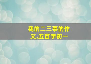 我的二三事的作文,五百字初一