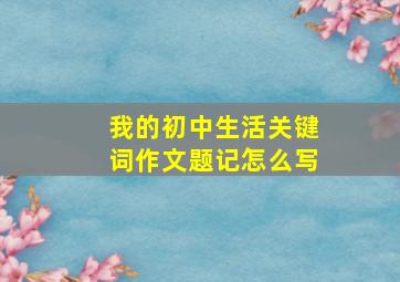 我的初中生活关键词作文题记怎么写