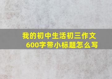 我的初中生活初三作文600字带小标题怎么写