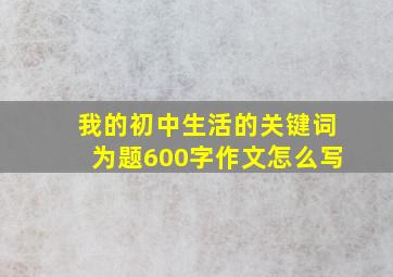 我的初中生活的关键词为题600字作文怎么写