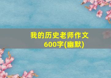 我的历史老师作文600字(幽默)